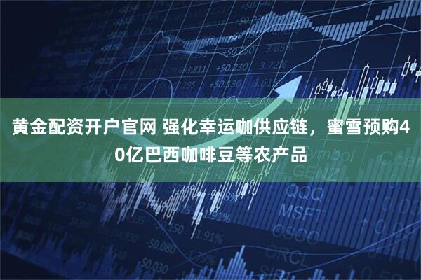 黄金配资开户官网 强化幸运咖供应链，蜜雪预购40亿巴西咖啡豆等农产品