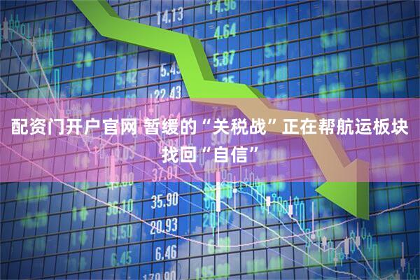 配资门开户官网 暂缓的“关税战”正在帮航运板块找回“自信”