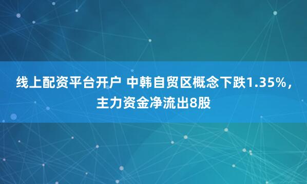 线上配资平台开户 中韩自贸区概念下跌1.35%，主力资金净流出8股