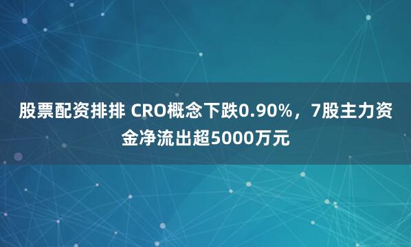 股票配资排排 CRO概念下跌0.90%，7股主力资金净流出超5000万元