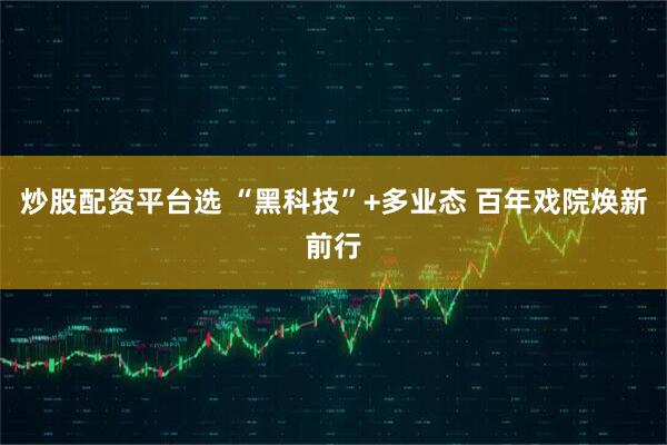 炒股配资平台选 “黑科技”+多业态 百年戏院焕新前行