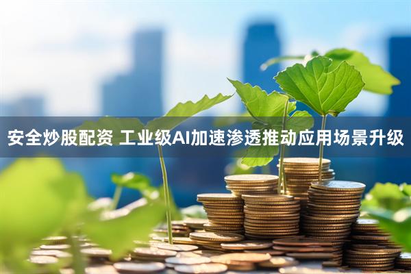 安全炒股配资 工业级AI加速渗透推动应用场景升级
