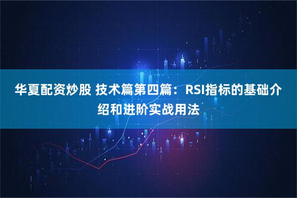 华夏配资炒股 技术篇第四篇：RSI指标的基础介绍和进阶实战用法