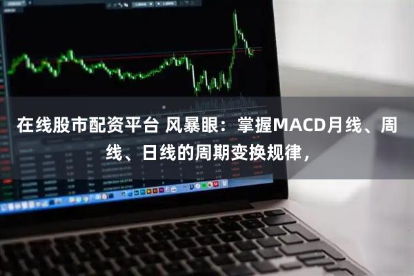 在线股市配资平台 风暴眼：掌握MACD月线、周线、日线的周期变换规律，