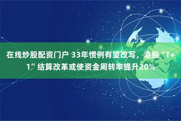 在线炒股配资门户 33年惯例有望改写，港股“T+1”结算改革或使资金周转率提升20%