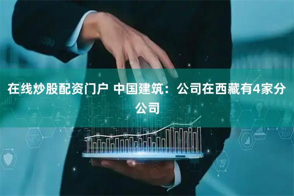 在线炒股配资门户 中国建筑：公司在西藏有4家分公司