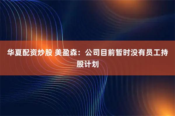 华夏配资炒股 美盈森：公司目前暂时没有员工持股计划