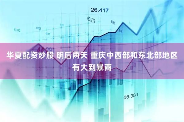 华夏配资炒股 明后两天 重庆中西部和东北部地区有大到暴雨