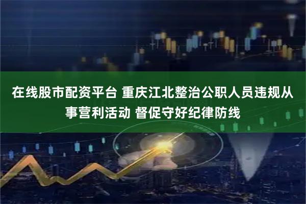 在线股市配资平台 重庆江北整治公职人员违规从事营利活动 督促守好纪律防线