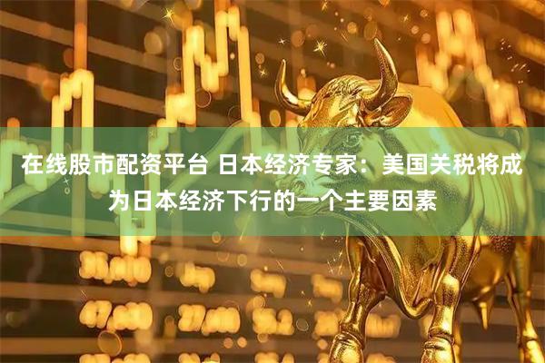 在线股市配资平台 日本经济专家：美国关税将成为日本经济下行的一个主要因素