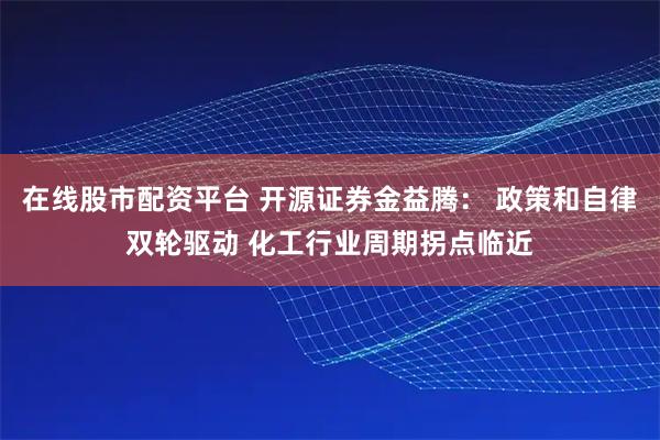 在线股市配资平台 开源证券金益腾： 政策和自律双轮驱动 化工行业周期拐点临近