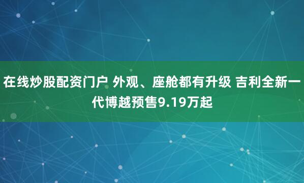 在线炒股配资门户 外观、座舱都有升级 吉利全新一代博越预售9.19万起