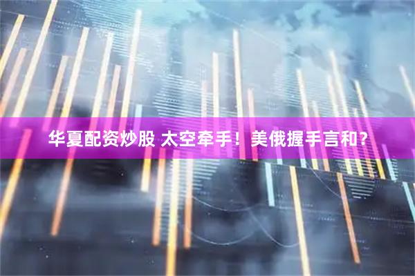 华夏配资炒股 太空牵手！美俄握手言和？