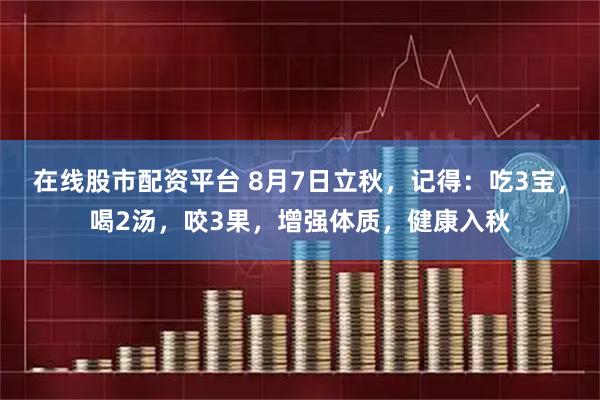 在线股市配资平台 8月7日立秋，记得：吃3宝，喝2汤，咬3果，增强体质，健康入秋