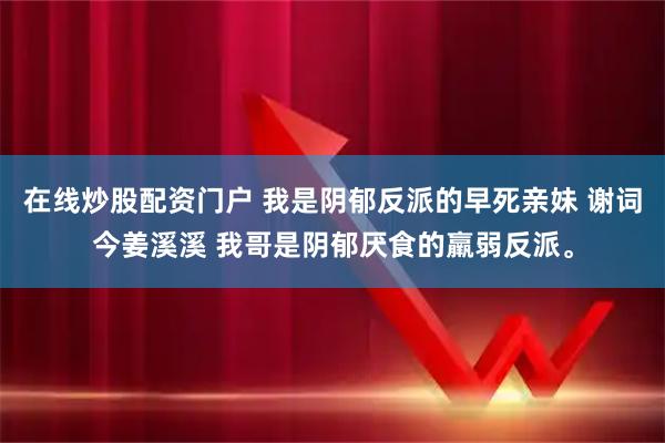 在线炒股配资门户 我是阴郁反派的早死亲妹 谢词今姜溪溪 我哥是阴郁厌食的羸弱反派。