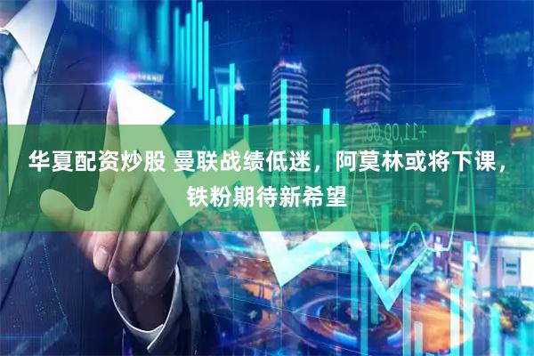 华夏配资炒股 曼联战绩低迷，阿莫林或将下课，铁粉期待新希望