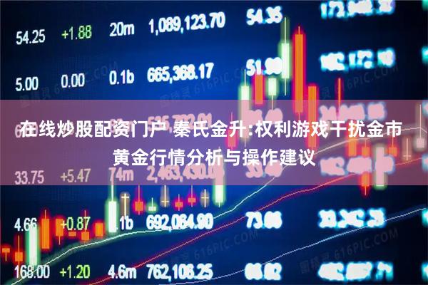 在线炒股配资门户 秦氏金升:权利游戏干扰金市 黄金行情分析与操作建议