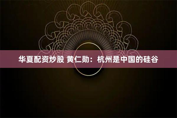 华夏配资炒股 黄仁勋：杭州是中国的硅谷