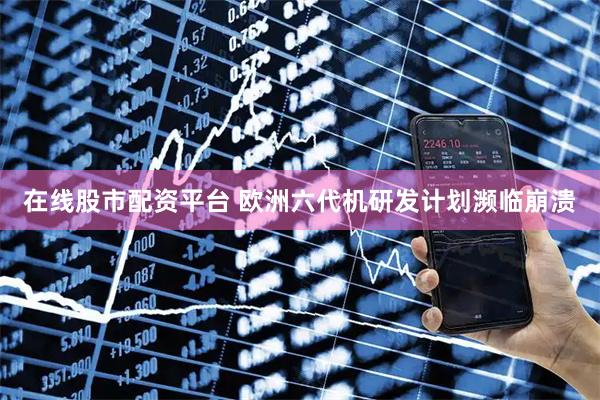 在线股市配资平台 欧洲六代机研发计划濒临崩溃