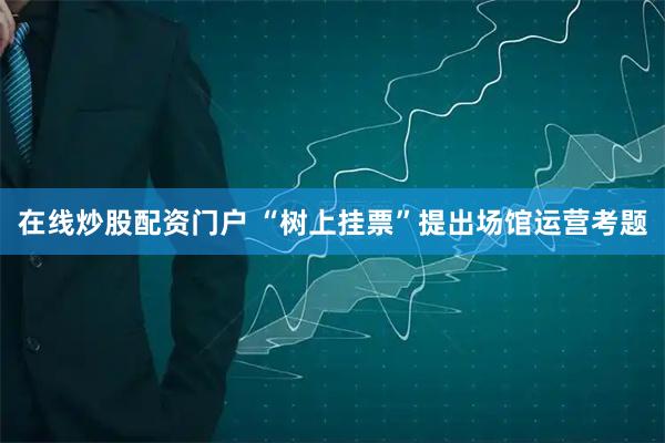 在线炒股配资门户 “树上挂票”提出场馆运营考题