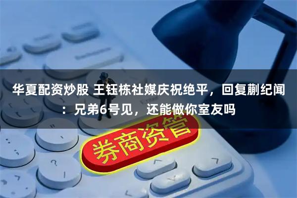 华夏配资炒股 王钰栋社媒庆祝绝平，回复蒯纪闻：兄弟6号见，还能做你室友吗