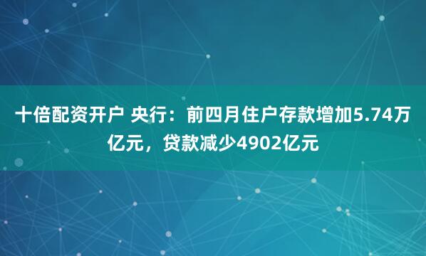 十倍配资开户 央行：前四月住户存款增加5.74万亿元，贷款减少4902亿元