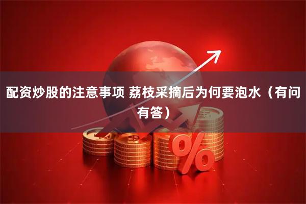 配资炒股的注意事项 荔枝采摘后为何要泡水(有问有答)