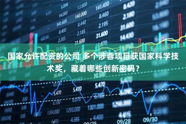 国家允许配资的公司 多个涉蓉项目获国家科学技术奖,藏着哪些创新密码?