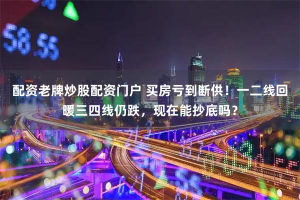 配资老牌炒股配资门户 买房亏到断供!一二线回暖三四线仍跌,现在能抄底吗?