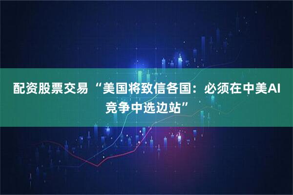 配资股票交易 “美国将致信各国：必须在中美AI竞争中选边站”