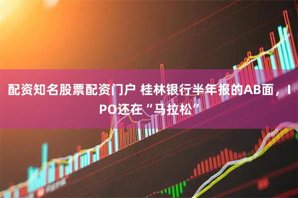 配资知名股票配资门户 桂林银行半年报的AB面，IPO还在“马拉松”