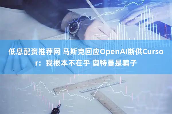 低息配资推荐网 马斯克回应OpenAI断供Cursor：我根本不在乎 奥特曼是骗子