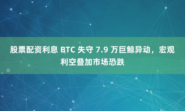 股票配资利息 BTC 失守 7.9 万巨鲸异动，宏观利空叠加市场恐跌