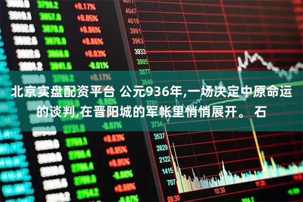北京实盘配资平台 公元936年,一场决定中原命运的谈判,在晋阳城的军帐里悄悄展开。 石