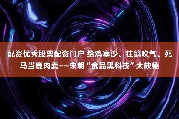 配资优秀股票配资门户 给鸡塞沙、往鹅吹气、死马当鹿肉卖——宋朝“食品黑科技”太缺德