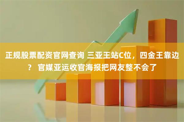 正规股票配资官网查询 三亚王站C位，四金王靠边？ 官媒亚运收官海报把网友整不会了